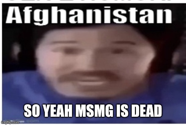 Sad but it was time | SO YEAH MSMG IS DEAD | image tagged in markiplier afghanistan | made w/ Imgflip meme maker