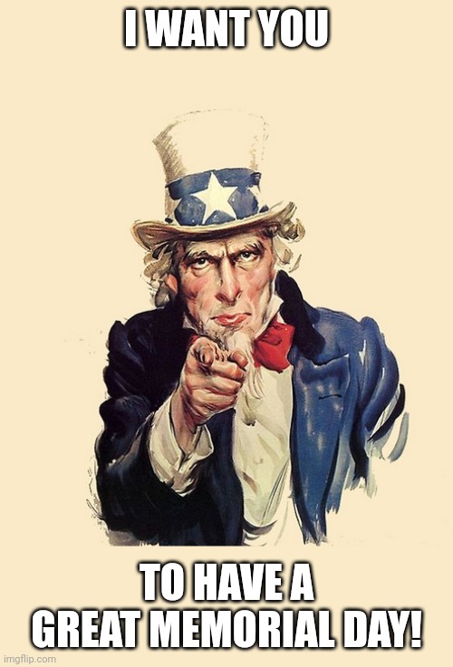 uncle sam america wants you | I WANT YOU; TO HAVE A GREAT MEMORIAL DAY! | image tagged in uncle sam america wants you | made w/ Imgflip meme maker