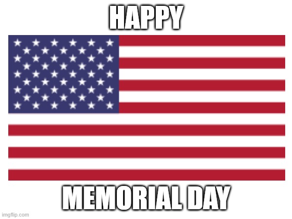 Happy Memorial Day | HAPPY; MEMORIAL DAY | image tagged in memorial day,2023,united states,united states of america,america | made w/ Imgflip meme maker