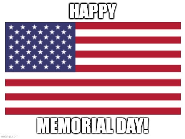 Happy Memorial Day | HAPPY; MEMORIAL DAY! | image tagged in memorial day,2023,united states,united states of america,america | made w/ Imgflip meme maker