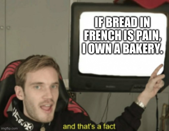 and that's a fact | IF BREAD IN FRENCH IS PAIN, I OWN A BAKERY. | image tagged in and that's a fact | made w/ Imgflip meme maker