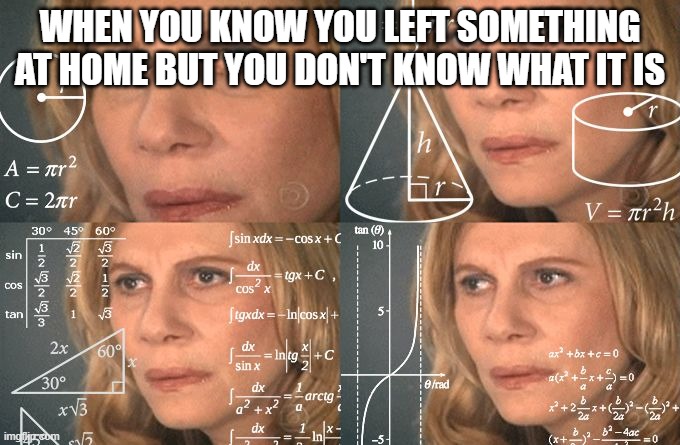 Calculating meme | WHEN YOU KNOW YOU LEFT SOMETHING AT HOME BUT YOU DON'T KNOW WHAT IT IS | image tagged in calculating meme,memes | made w/ Imgflip meme maker