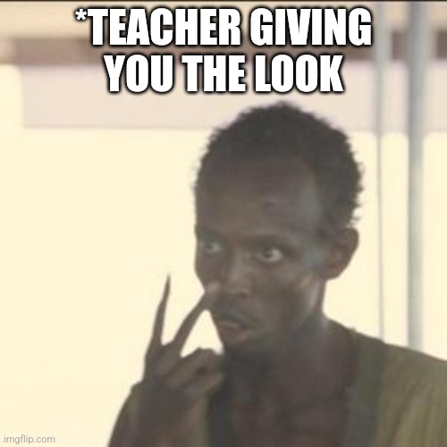 Look At Me | *TEACHER GIVING YOU THE LOOK | image tagged in memes,look at me | made w/ Imgflip meme maker
