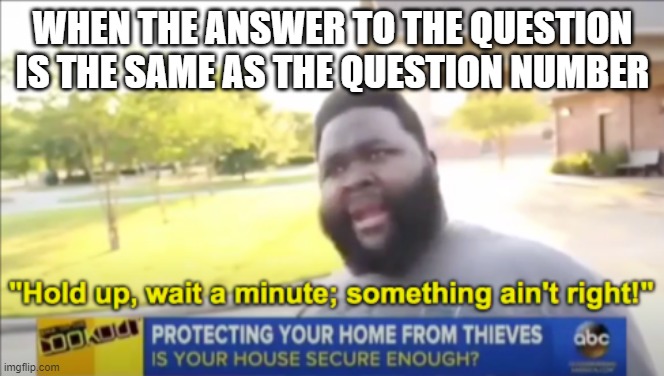 When the answer to the question is the same as the question number. | WHEN THE ANSWER TO THE QUESTION IS THE SAME AS THE QUESTION NUMBER | image tagged in hold up wait a minute something aint right,school | made w/ Imgflip meme maker
