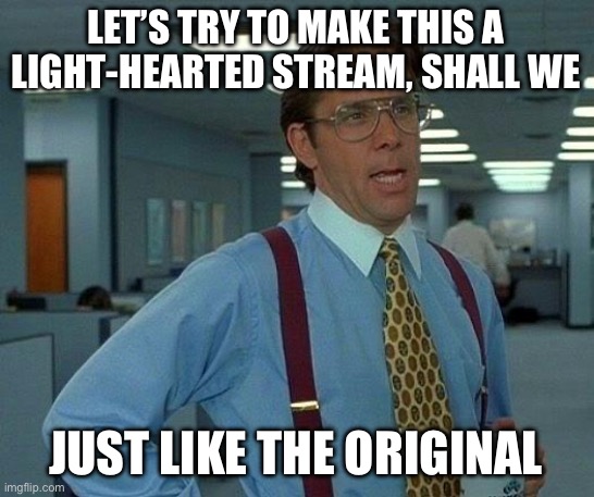 Sigh | LET’S TRY TO MAKE THIS A LIGHT-HEARTED STREAM, SHALL WE; JUST LIKE THE ORIGINAL | image tagged in memes,that would be great | made w/ Imgflip meme maker