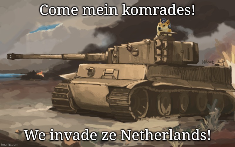 Doge Tank | Come mein komrades! We invade ze Netherlands! | image tagged in doge tank | made w/ Imgflip meme maker