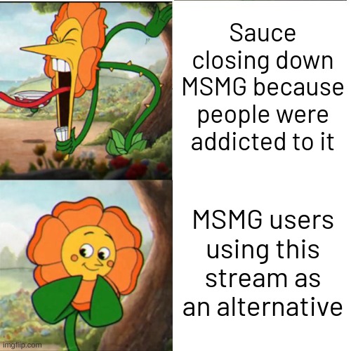 I've been to this stream since January | Sauce closing down MSMG because people were addicted to it; MSMG users using this stream as an alternative | image tagged in cuphead flower | made w/ Imgflip meme maker