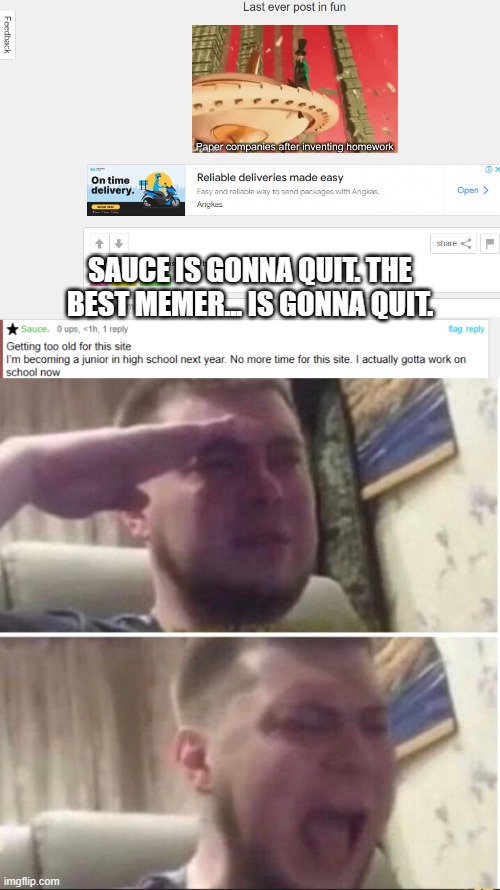 Put :( in the comments to honor him. Actually surprised about what happened. Goodbye Sauce, we'll miss you. | SAUCE IS GONNA QUIT. THE BEST MEMER... IS GONNA QUIT. | image tagged in crying salute,sauce,quitting,highschool | made w/ Imgflip meme maker