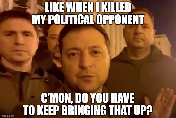 Zelensky | LIKE WHEN I KILLED MY POLITICAL OPPONENT C'MON, DO YOU HAVE TO KEEP BRINGING THAT UP? | image tagged in zelensky | made w/ Imgflip meme maker