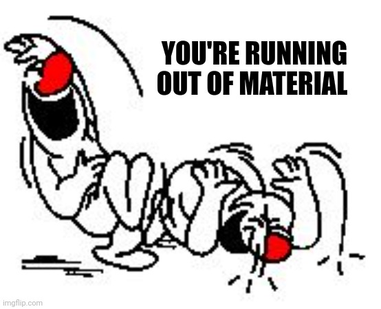 LOL Hysterically | YOU'RE RUNNING OUT OF MATERIAL | image tagged in lol hysterically | made w/ Imgflip meme maker