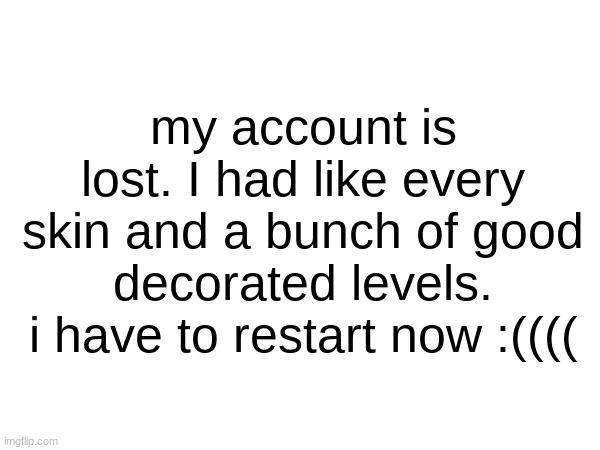 so yeah... i stopped for a while and now im rusty as heck bro | my account is lost. I had like every skin and a bunch of good decorated levels. i have to restart now :(((( | image tagged in gd,geometry dash | made w/ Imgflip meme maker