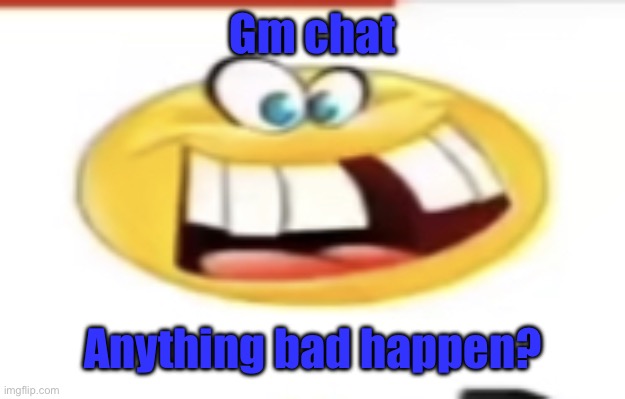 Happy yet cursed | Gm chat; Anything bad happen? | image tagged in happy yet cursed | made w/ Imgflip meme maker