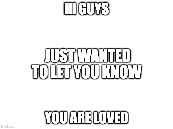 You are loved | HI GUYS; JUST WANTED TO LET YOU KNOW; YOU ARE LOVED | made w/ Imgflip meme maker