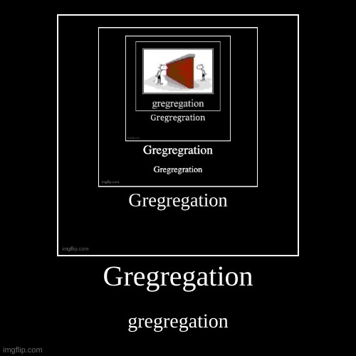 Gregregation | gregregation | image tagged in funny,demotivationals | made w/ Imgflip demotivational maker