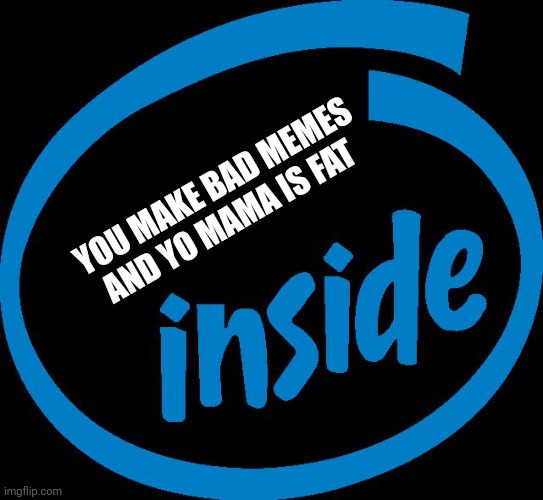 Intel Inside | YOU MAKE BAD MEMES AND YO MAMA IS FAT | image tagged in intel inside | made w/ Imgflip meme maker