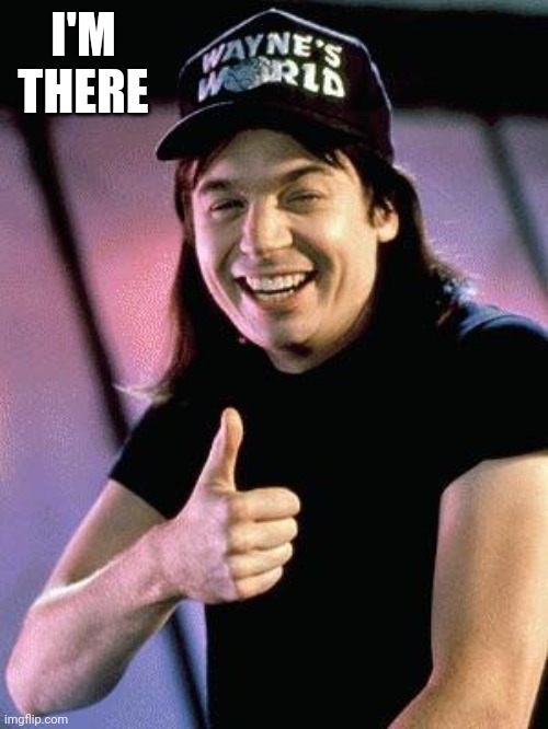 I'm there | I'M THERE | image tagged in wayne's world | made w/ Imgflip meme maker