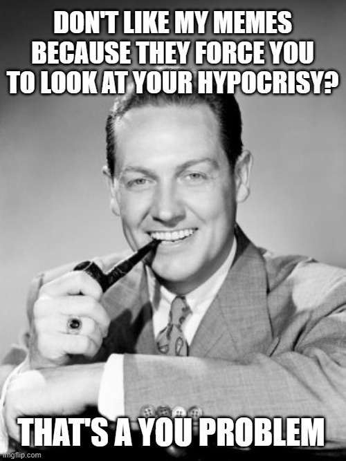 If being told the truth about your political favorites bothers you, that's on you. | DON'T LIKE MY MEMES BECAUSE THEY FORCE YOU TO LOOK AT YOUR HYPOCRISY? THAT'S A YOU PROBLEM | image tagged in suck it,losers | made w/ Imgflip meme maker