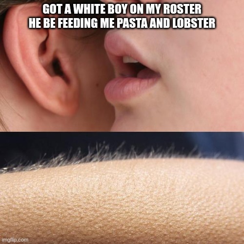 im obsessed with this song ngl. | GOT A WHITE BOY ON MY ROSTER HE BE FEEDING ME PASTA AND LOBSTER | image tagged in whisper and goosebumps | made w/ Imgflip meme maker
