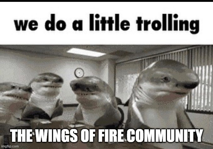 we do a little trolling | THE WINGS OF FIRE COMMUNITY | image tagged in we do a little trolling | made w/ Imgflip meme maker