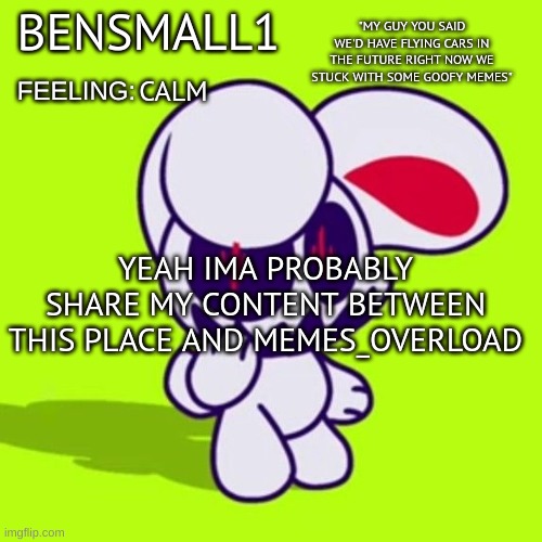 BenSmall1 Announcement Template | CALM; YEAH IMA PROBABLY SHARE MY CONTENT BETWEEN THIS PLACE AND MEMES_OVERLOAD | image tagged in bensmall1 announcement template | made w/ Imgflip meme maker