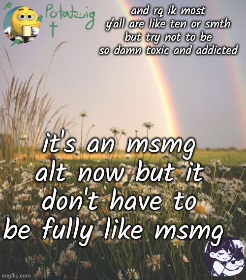 https://imgflip.com/i/7nh0pw cya ig ☠️ | and rq ik most y'all are like ten or smth but try not to be so damn toxic and addicted; it's an msmg alt now but it don't have to be fully like msmg | image tagged in cereal | made w/ Imgflip meme maker