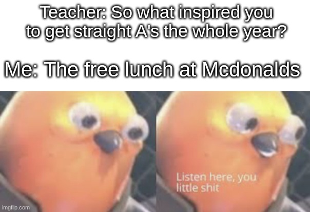 Free food is the best, am i right? | Teacher: So what inspired you to get straight A's the whole year? Me: The free lunch at Mcdonalds | image tagged in listen here you little shit bird,funny,memes,funny memes,school,so true memes | made w/ Imgflip meme maker