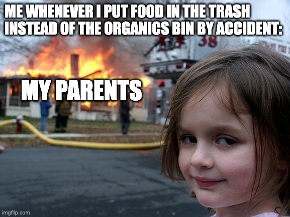 that doesn't really happen much tho | ME WHENEVER I PUT FOOD IN THE TRASH INSTEAD OF THE ORGANICS BIN BY ACCIDENT:; MY PARENTS | image tagged in memes,disaster girl | made w/ Imgflip meme maker