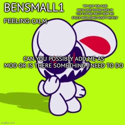 BenSmall1 Announcement Template | CALM; CAN YOU POSSIBLY ADD ME AS MOD OR IS THERE SOMETHING I NEED TO DO | image tagged in bensmall1 announcement template | made w/ Imgflip meme maker