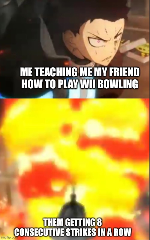 They were only 6 as well | ME TEACHING ME MY FRIEND HOW TO PLAY WII BOWLING; THEM GETTING 8 CONSECUTIVE STRIKES IN A ROW | image tagged in shinra vs charon fire force,wii sports,gaming | made w/ Imgflip meme maker