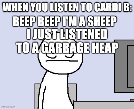 Cardi Weird | BEEP BEEP I'M A SHEEP; WHEN YOU LISTEN TO CARDI B:; I JUST LISTENED TO A GARBAGE HEAP | image tagged in bored of this crap | made w/ Imgflip meme maker
