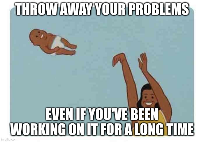 mom throwing baby | THROW AWAY YOUR PROBLEMS; EVEN IF YOU'VE BEEN WORKING ON IT FOR A LONG TIME | image tagged in mom throwing baby | made w/ Imgflip meme maker