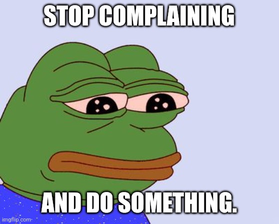 stop complaining and do something | STOP COMPLAINING; AND DO SOMETHING. | image tagged in pepe the frog | made w/ Imgflip meme maker