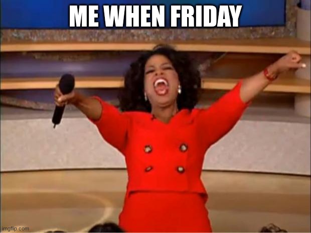Oprah You Get A Meme | ME WHEN FRIDAY | image tagged in memes,oprah you get a | made w/ Imgflip meme maker
