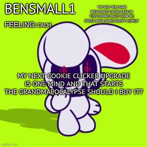 BenSmall1 Announcement Template | CALM; MY NEXT COOKIE CLICKER UPGRADE IS ONE MIND AND THAT STARTS THE GRANDMAPOCALYPSE SHOULD I BUY IT? | image tagged in bensmall1 announcement template | made w/ Imgflip meme maker