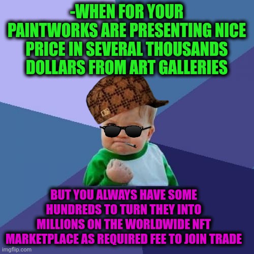 -Now as successful kid honestly. | -WHEN FOR YOUR PAINTWORKS ARE PRESENTING NICE PRICE IN SEVERAL THOUSANDS DOLLARS FROM ART GALLERIES; BUT YOU ALWAYS HAVE SOME HUNDREDS TO TURN THEY INTO MILLIONS ON THE WORLDWIDE NFT MARKETPLACE AS REQUIRED FEE TO JOIN TRADE | image tagged in memes,success kid,nft,artistic,deviantart week 2,scumbag job market | made w/ Imgflip meme maker