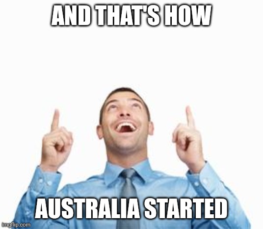 Man Pointing Up | AND THAT'S HOW AUSTRALIA STARTED | image tagged in man pointing up | made w/ Imgflip meme maker
