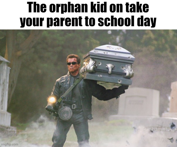 Looking back, the terminator is extremely memeable | The orphan kid on take your parent to school day | image tagged in terminator carrying coffin | made w/ Imgflip meme maker