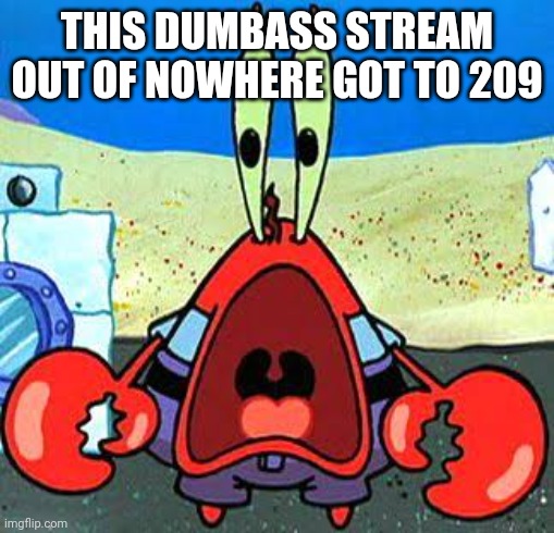 Mr. Krabs Wide Mouth | THIS DUMBASS STREAM OUT OF NOWHERE GOT TO 209 | image tagged in mr krabs wide mouth | made w/ Imgflip meme maker