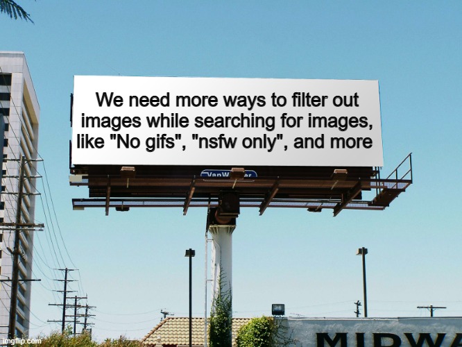 "Nsfw only" is debatable, but otherwise, I like the idea ^-^ | We need more ways to filter out images while searching for images, like "No gifs", "nsfw only", and more | image tagged in bills board | made w/ Imgflip meme maker