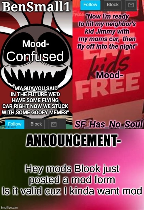 BenSmall1 and SF shared temp | Confused; Hey mods Blook just posted a mod form
Is it valid cuz I kinda want mod | image tagged in bensmall1 and sf shared temp | made w/ Imgflip meme maker