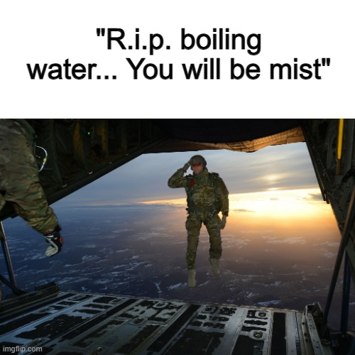 Bruh XD | "R.i.p. boiling water... You will be mist" | image tagged in army soldier jumping out of plane | made w/ Imgflip meme maker