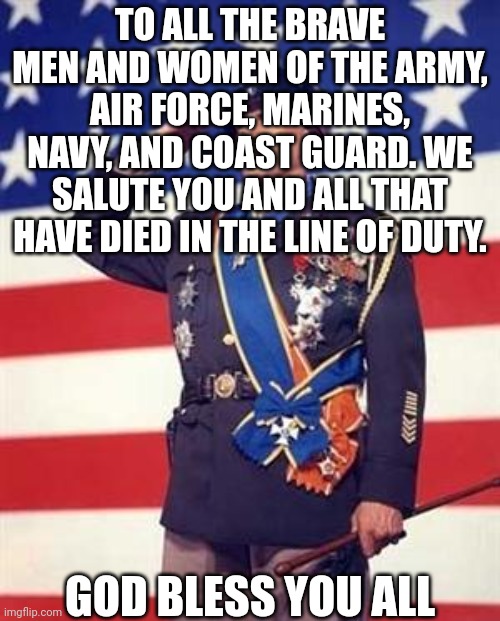 Patton Salutes You | TO ALL THE BRAVE MEN AND WOMEN OF THE ARMY, AIR FORCE, MARINES, NAVY, AND COAST GUARD. WE SALUTE YOU AND ALL THAT HAVE DIED IN THE LINE OF DUTY. GOD BLESS YOU ALL | image tagged in patton salutes you | made w/ Imgflip meme maker