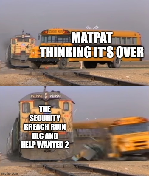 Not sure if anyone did this before- apologies if so | MATPAT THINKING IT'S OVER; THE SECURITY BREACH RUIN DLC AND HELP WANTED 2 | image tagged in a train hitting a school bus,fnaf,it's not gonna happen,matpat,it won't end | made w/ Imgflip meme maker