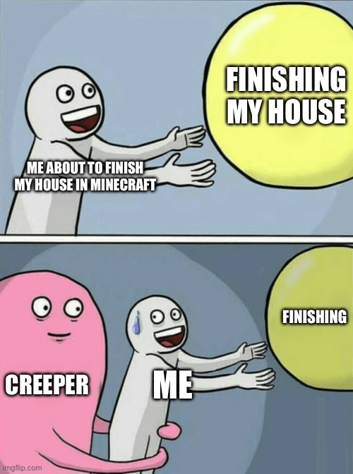 aww man | FINISHING MY HOUSE; ME ABOUT TO FINISH MY HOUSE IN MINECRAFT; FINISHING; CREEPER; ME | image tagged in memes,running away balloon | made w/ Imgflip meme maker