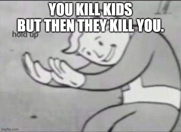 Fallout Hold Up | YOU KILL KIDS BUT THEN THEY KILL YOU. | image tagged in fallout hold up | made w/ Imgflip meme maker