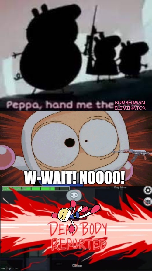 Daddy Pig eliminates White Bomber | BOMBERMAN ELIMINATOR; W-WAIT! NOOOO! | image tagged in hand me the rifle,white bomber scared,dead body reported,bomberman,peppa pig | made w/ Imgflip meme maker