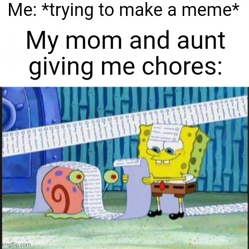 Whyyyyyyy | Me: *trying to make a meme*; My mom and aunt giving me chores: | image tagged in really long list,chores,making memes | made w/ Imgflip meme maker