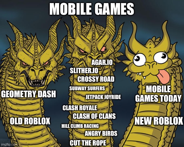 We all miss the old times :( | MOBILE GAMES; AGAR.IO; SLITHER.IO; CROSSY ROAD; MOBILE GAMES TODAY; SUBWAY SURFERS; GEOMETRY DASH; JETPACK JOYRIDE; CLASH ROYALE; CLASH OF CLANS; NEW ROBLOX; OLD ROBLOX; HILL CLIMB RACING; ANGRY BIRDS; CUT THE ROPE | image tagged in three-headed dragon | made w/ Imgflip meme maker