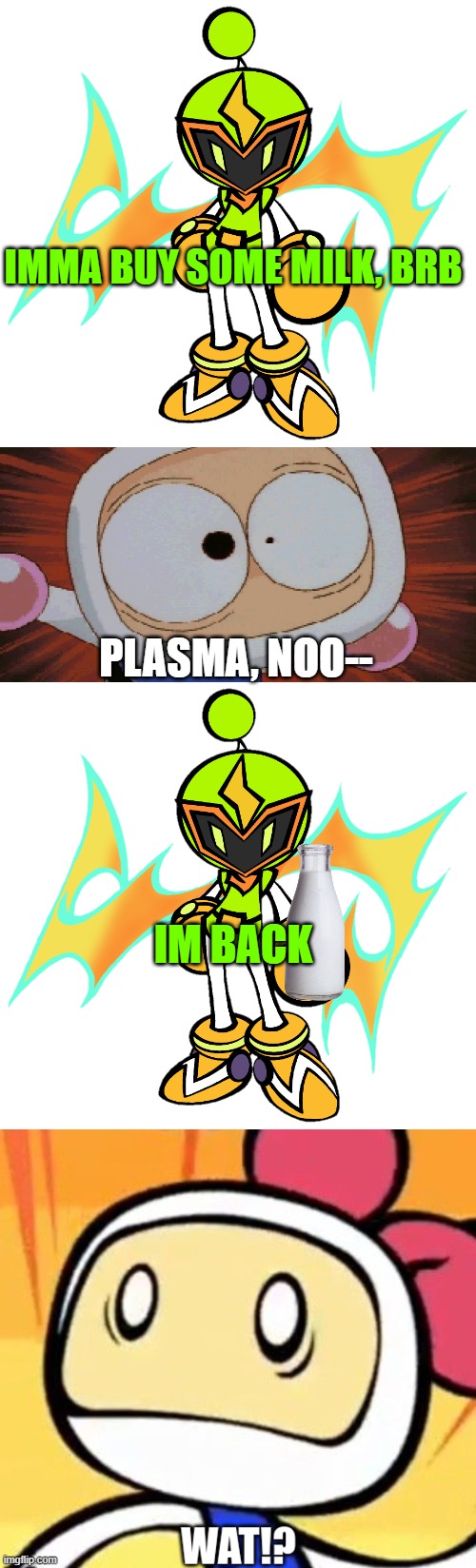 Buy some meelk for White | IMMA BUY SOME MILK, BRB; PLASMA, NOO--; IM BACK | image tagged in plasma bomber,white bomber scared,white bomber wat,bomberman | made w/ Imgflip meme maker