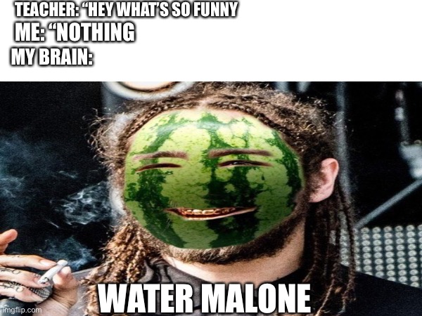 Water Malone | TEACHER: “HEY WHAT’S SO FUNNY; ME: “NOTHING; MY BRAIN:; WATER MALONE | image tagged in post malone,watermelon,shower thoughts | made w/ Imgflip meme maker